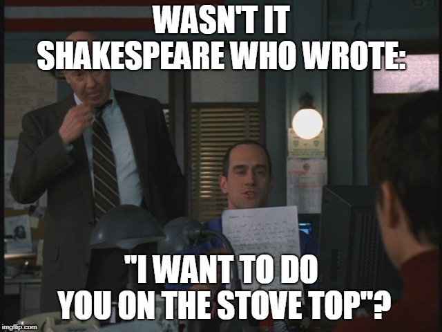 Perv poetry | WASN'T IT SHAKESPEARE WHO WROTE:; "I WANT TO DO YOU ON THE STOVE TOP"? | image tagged in law and order | made w/ Imgflip meme maker