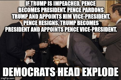 I know it can't happen this way, but it would be crazy. | IF TRUMP IS IMPEACHED, PENCE BECOMES PRESIDENT. PENCE PARDONS TRUMP AND APPOINTS HIM VICE-PRESIDENT. PENCE RESIGNS, TRUMP BECOMES PRESIDENT AND APPOINTS PENCE VICE-PRESIDENT. DEMOCRATS HEAD EXPLODE | image tagged in memes,laughing men in suits | made w/ Imgflip meme maker