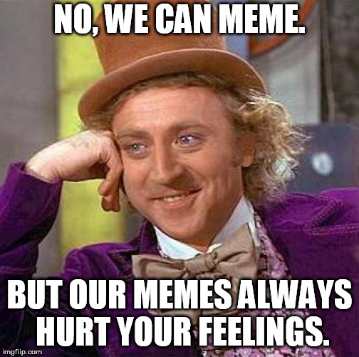 Creepy Condescending Wonka Meme | NO, WE CAN MEME. BUT OUR MEMES ALWAYS HURT YOUR FEELINGS. | image tagged in memes,creepy condescending wonka | made w/ Imgflip meme maker