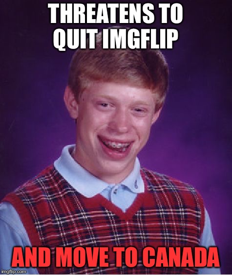 ...or was there some other reason? | THREATENS TO QUIT IMGFLIP; AND MOVE TO CANADA | image tagged in memes,bad luck brian,threat,funny | made w/ Imgflip meme maker