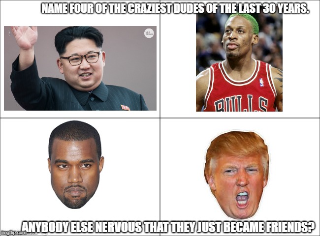 4 panel comic | NAME FOUR OF THE CRAZIEST DUDES OF THE LAST 30 YEARS. ANYBODY ELSE NERVOUS THAT THEY JUST BECAME FRIENDS? | image tagged in 4 panel comic | made w/ Imgflip meme maker
