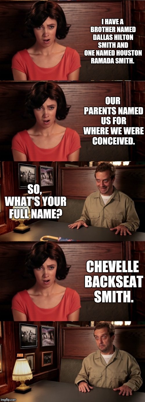 I once knew a gal who made this joke about her and her brothers' first names. The middle names are my little enhancement. | I HAVE A BROTHER NAMED DALLAS HILTON SMITH AND ONE NAMED HOUSTON RAMADA SMITH. OUR PARENTS NAMED US FOR WHERE WE WERE CONCEIVED. SO, WHAT'S YOUR FULL NAME? CHEVELLE BACKSEAT SMITH. | image tagged in memes,date,frame from date template,bad baby names | made w/ Imgflip meme maker