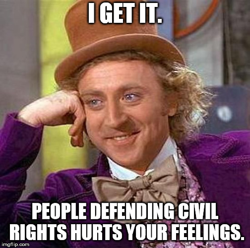 Creepy Condescending Wonka Meme | I GET IT. PEOPLE DEFENDING CIVIL RIGHTS HURTS YOUR FEELINGS. | image tagged in memes,creepy condescending wonka | made w/ Imgflip meme maker
