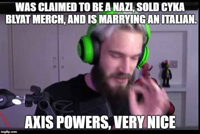 WAS CLAIMED TO BE A NAZI, SOLD CYKA BLYAT MERCH, AND IS MARRYING AN ITALIAN. AXIS POWERS, VERY NICE | image tagged in very nice pewdiepie | made w/ Imgflip meme maker