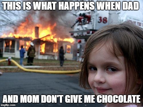 Disaster Girl | THIS IS WHAT HAPPENS WHEN DAD; AND MOM DON'T GIVE ME CHOCOLATE | image tagged in memes,disaster girl | made w/ Imgflip meme maker