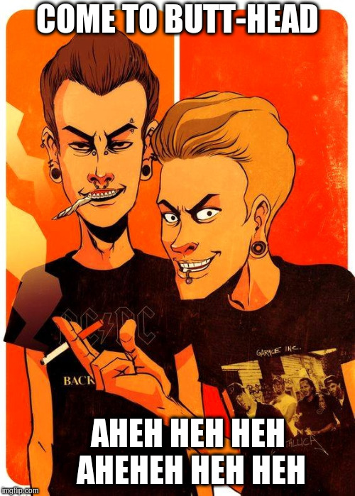 Beavis and Butt-head | COME TO BUTT-HEAD; AHEH HEH HEH AHEHEH HEH HEH | image tagged in beavis and butthead | made w/ Imgflip meme maker