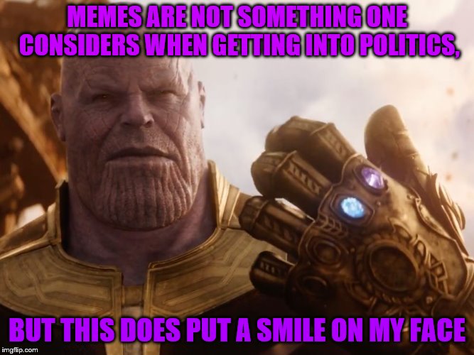 Thanos Smile | MEMES ARE NOT SOMETHING ONE CONSIDERS WHEN GETTING INTO POLITICS, BUT THIS DOES PUT A SMILE ON MY FACE | image tagged in thanos smile,memes,thanos,political meme | made w/ Imgflip meme maker