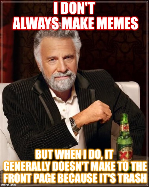One trash meme for you | I DON'T ALWAYS MAKE MEMES; BUT WHEN I DO, IT GENERALLY DOESN'T MAKE TO THE FRONT PAGE BECAUSE IT'S TRASH | image tagged in memes,the most interesting man in the world | made w/ Imgflip meme maker