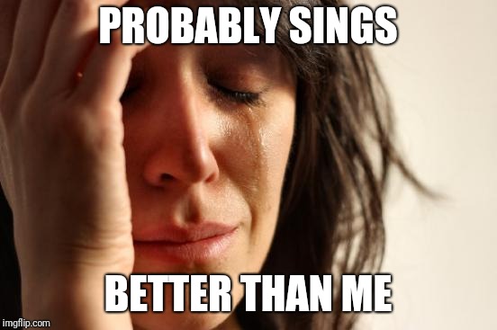 First World Problems Meme | PROBABLY SINGS BETTER THAN ME | image tagged in memes,first world problems | made w/ Imgflip meme maker