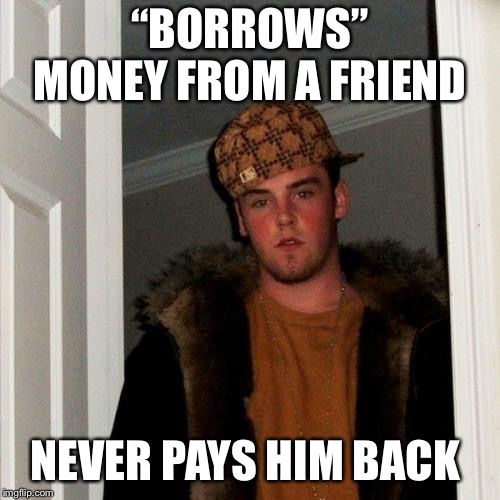 “Hey, man! You never put it in writing! How was I supposed to know you were expecting me to pay you back?” | “BORROWS” MONEY FROM A FRIEND; NEVER PAYS HIM BACK | image tagged in memes,scumbag steve | made w/ Imgflip meme maker