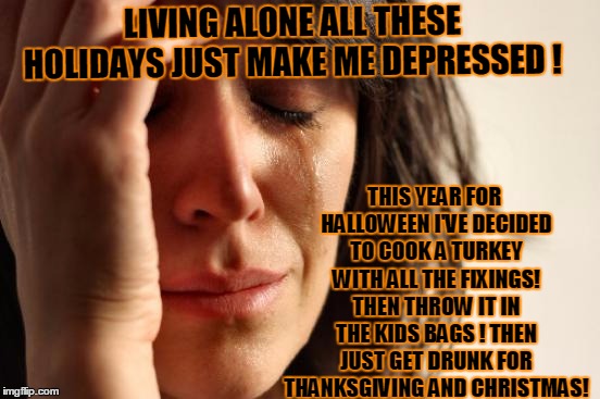 Sounds like a plan to me! | THIS YEAR FOR HALLOWEEN I'VE DECIDED TO COOK A TURKEY WITH ALL THE FIXINGS! THEN THROW IT IN THE KIDS BAGS ! THEN JUST GET DRUNK FOR THANKSGIVING AND CHRISTMAS! LIVING ALONE ALL THESE HOLIDAYS JUST MAKE ME DEPRESSED ! | image tagged in memes,first world problems,halloween,merry christmas,happy thanksgiving,depressing meme week | made w/ Imgflip meme maker