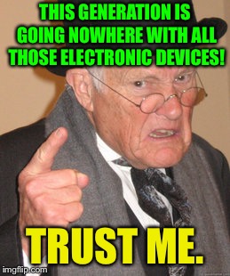 Back In My Day | THIS GENERATION IS GOING NOWHERE WITH ALL THOSE ELECTRONIC DEVICES! TRUST ME. | image tagged in memes,back in my day | made w/ Imgflip meme maker