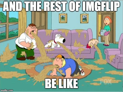 Family Guy Puke | AND THE REST OF IMGFLIP BE LIKE | image tagged in family guy puke | made w/ Imgflip meme maker