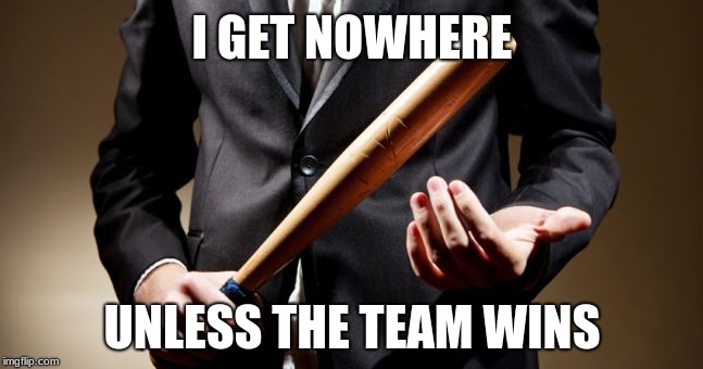 The Untouchables | I GET NOWHERE; UNLESS THE TEAM WINS | image tagged in baseball bat,memes,movie quotes,corporate greed,teamwork | made w/ Imgflip meme maker