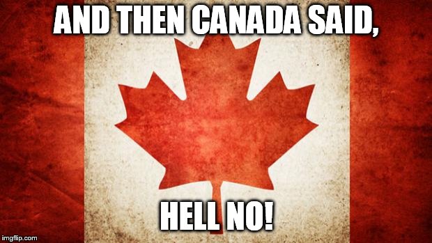 Canada | AND THEN CANADA SAID, HELL NO! | image tagged in canada | made w/ Imgflip meme maker