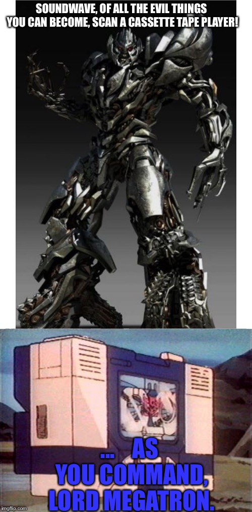 Why, Megatron, why? | SOUNDWAVE, OF ALL THE EVIL THINGS YOU CAN BECOME, SCAN A CASSETTE TAPE PLAYER! ...    AS YOU COMMAND, LORD MEGATRON. | image tagged in memes,transformers g1,transformers memes,transformers soundwave,soundwave memes,her0 | made w/ Imgflip meme maker