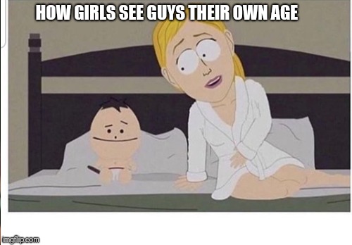 Relatable much | HOW GIRLS SEE GUYS THEIR OWN AGE | image tagged in funnymemes,jokes,joke,southpark,dating | made w/ Imgflip meme maker