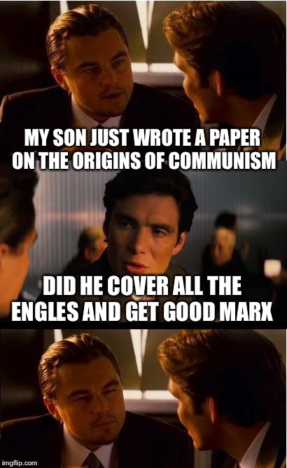 Inception Meme | MY SON JUST WROTE A PAPER ON THE ORIGINS OF COMMUNISM; DID HE COVER ALL THE ENGLES AND GET GOOD MARX | image tagged in memes,inception | made w/ Imgflip meme maker
