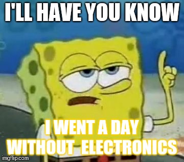 I'll Have You Know Spongebob Meme | I'LL HAVE YOU KNOW; I WENT A DAY WITHOUT  ELECTRONICS | image tagged in memes,ill have you know spongebob | made w/ Imgflip meme maker