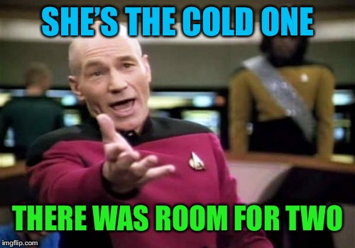 Picard Wtf Meme | SHE’S THE COLD ONE THERE WAS ROOM FOR TWO | image tagged in memes,picard wtf | made w/ Imgflip meme maker