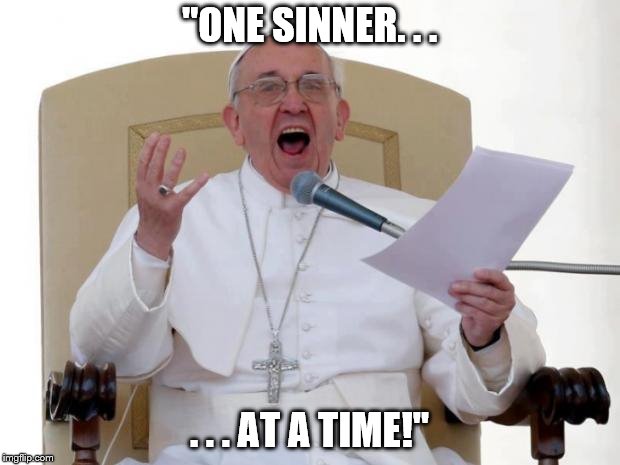 Pope Francis Angry |  "ONE SINNER. . . . . . AT A TIME!" | image tagged in pope francis angry | made w/ Imgflip meme maker
