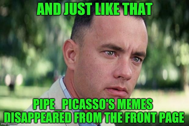 Better vote fast before they're gone |  AND JUST LIKE THAT; PIPE_PICASSO'S MEMES DISAPPEARED FROM THE FRONT PAGE | image tagged in forrest gump,pipe_picasso,front page,and just like that | made w/ Imgflip meme maker