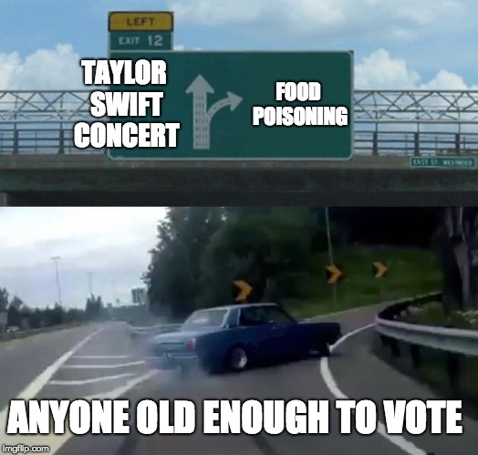 Left Exit 12 Off Ramp Meme |  TAYLOR SWIFT CONCERT; FOOD POISONING; ANYONE OLD ENOUGH TO VOTE | image tagged in memes,left exit 12 off ramp | made w/ Imgflip meme maker