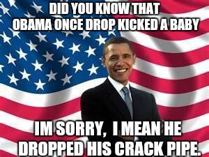 Obama | DID YOU KNOW THAT OBAMA ONCE DROP KICKED A BABY; IM SORRY,  I MEAN HE DROPPED HIS CRACK PIPE. | image tagged in memes,obama | made w/ Imgflip meme maker