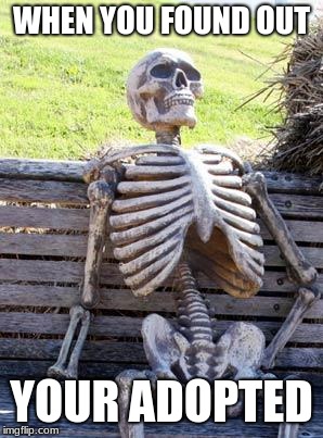 ADOPTION
 | WHEN YOU FOUND OUT; YOUR ADOPTED | image tagged in memes,waiting skeleton | made w/ Imgflip meme maker