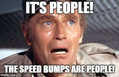 IT'S PEOPLE! THE SPEED BUMPS ARE PEOPLE! | image tagged in soylent green | made w/ Imgflip meme maker
