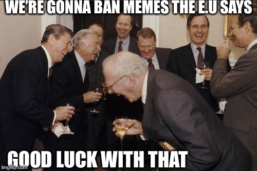 Laughing Men In Suits Meme | WE’RE GONNA BAN MEMES THE E.U SAYS GOOD LUCK WITH THAT | image tagged in memes,laughing men in suits | made w/ Imgflip meme maker