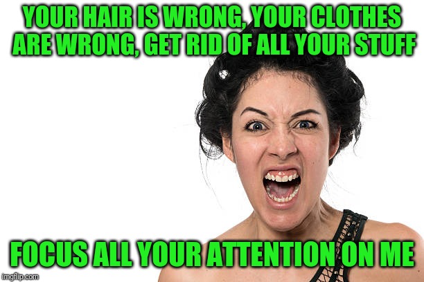 YOUR HAIR IS WRONG, YOUR CLOTHES ARE WRONG, GET RID OF ALL YOUR STUFF FOCUS ALL YOUR ATTENTION ON ME | made w/ Imgflip meme maker