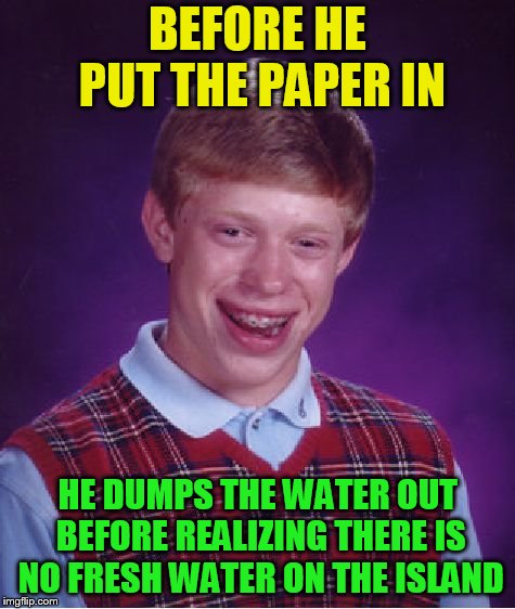Bad Luck Brian Meme | BEFORE HE PUT THE PAPER IN HE DUMPS THE WATER OUT BEFORE REALIZING THERE IS NO FRESH WATER ON THE ISLAND | image tagged in memes,bad luck brian | made w/ Imgflip meme maker