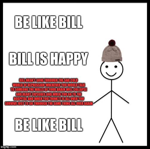 Be Like Bill Meme | BE LIKE BILL; BILL IS HAPPY; BILL HASN'T GONE THROUGH THE SAD COLD WORLD OF DEPRESSION WHENEVER YOU WOULD TALK TO SOMEONE THE WALLS OF YOUR BRAIN WILL COLLAPSE AND HEART EXPLODES AND WHEN YOU GO TO THE HOSPITAL AND WHEN YOU THINK IT IS ALL OVER YOU SURVIVE JUST TO GO THROUGH THE SAME THING ALL OVER AGAIN; BE LIKE BILL | image tagged in memes,be like bill | made w/ Imgflip meme maker