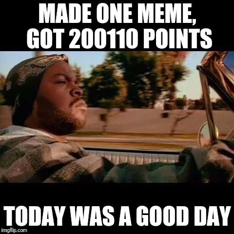 ice cube today was a good day | MADE ONE MEME, GOT 200110 POINTS TODAY WAS A GOOD DAY | image tagged in ice cube today was a good day | made w/ Imgflip meme maker