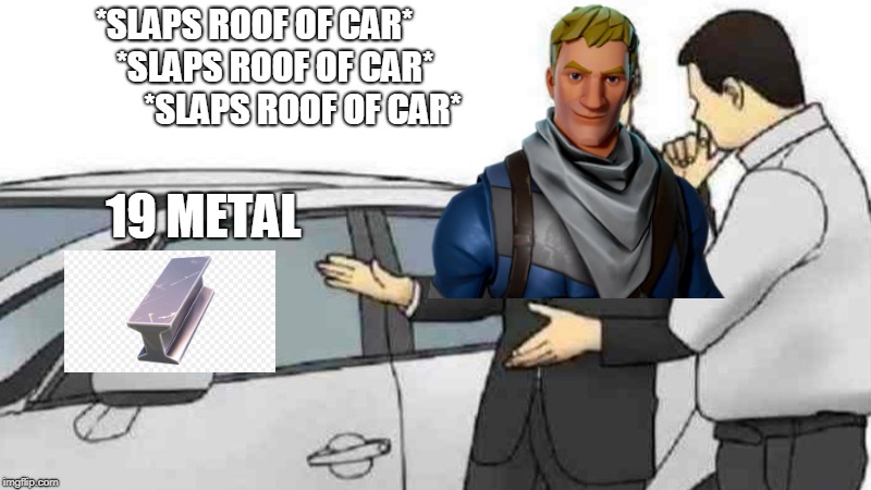 Car Salesman Slaps Roof Of Car Meme | *SLAPS ROOF OF CAR*       
*SLAPS ROOF OF CAR*            
*SLAPS ROOF OF CAR*; 19 METAL | image tagged in memes,car salesman slaps roof of car | made w/ Imgflip meme maker