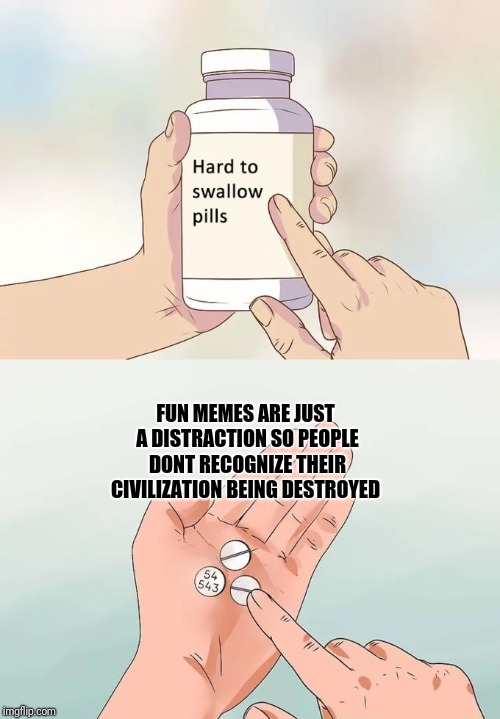 Hard To Swallow Pills | FUN MEMES ARE JUST A DISTRACTION SO PEOPLE DONT RECOGNIZE THEIR CIVILIZATION BEING DESTROYED | image tagged in memes,hard to swallow pills | made w/ Imgflip meme maker