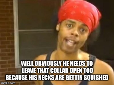 Hide Yo Kids Hide Yo Wife Meme | WELL OBVIOUSLY HE NEEDS TO LEAVE THAT COLLAR OPEN TOO BECAUSE HIS NECKS ARE GETTIN SQUISHED | image tagged in memes,hide yo kids hide yo wife | made w/ Imgflip meme maker