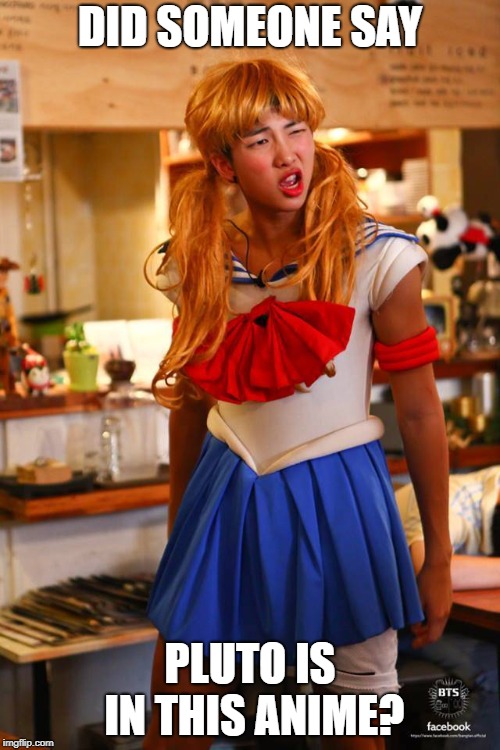 Sailor BTS |  DID SOMEONE SAY; PLUTO IS IN THIS ANIME? | image tagged in sailor bts | made w/ Imgflip meme maker
