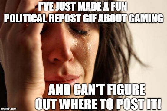 First World Problems | I'VE JUST MADE A FUN POLITICAL REPOST GIF ABOUT GAMING; AND CAN'T FIGURE OUT WHERE TO POST IT! | image tagged in memes,first world problems | made w/ Imgflip meme maker