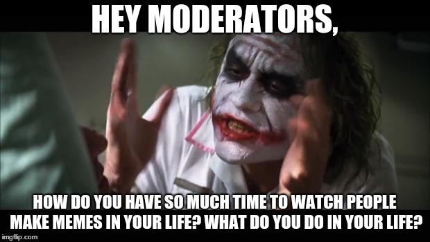 And everybody loses their minds | HEY MODERATORS, HOW DO YOU HAVE SO MUCH TIME TO WATCH PEOPLE MAKE MEMES IN YOUR LIFE? WHAT DO YOU DO IN YOUR LIFE? | image tagged in memes,and everybody loses their minds | made w/ Imgflip meme maker