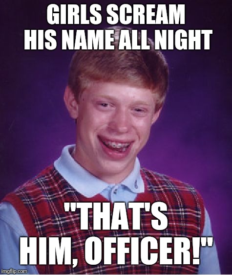 Bad Luck Brian | GIRLS SCREAM HIS NAME ALL NIGHT; "THAT'S HIM, OFFICER!" | image tagged in memes,bad luck brian | made w/ Imgflip meme maker