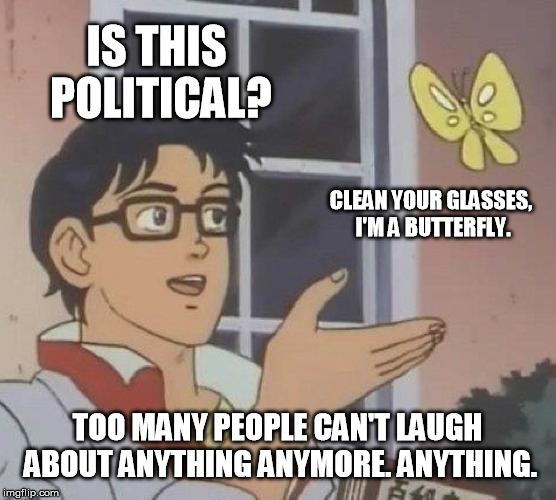 Is This A Pigeon | IS THIS POLITICAL? CLEAN YOUR GLASSES, I'M A BUTTERFLY. TOO MANY PEOPLE CAN'T LAUGH ABOUT ANYTHING ANYMORE. ANYTHING. | image tagged in memes,is this a pigeon | made w/ Imgflip meme maker