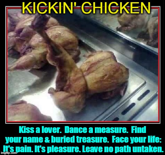 My Very Last Dance Step | KICKIN' CHICKEN; Kiss a lover.  Dance a measure.
 Find your name & buried treasure. 
Face your life: It's pain. It's pleasure.
Leave no path untaken. | image tagged in vince vance,broiled chicken,poetry,graveyard book,neil gaiman,dance | made w/ Imgflip meme maker
