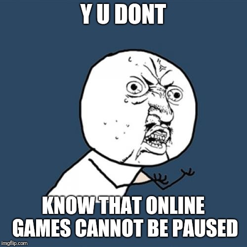 Y U No Meme | Y U DONT; KNOW THAT ONLINE GAMES CANNOT BE PAUSED | image tagged in memes,y u no | made w/ Imgflip meme maker