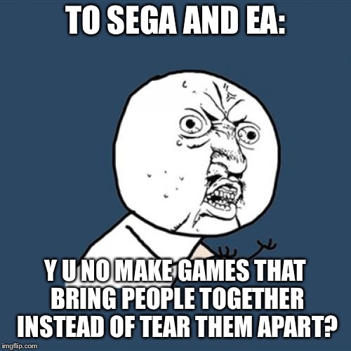 Y U No | TO SEGA AND EA:; Y U NO MAKE GAMES THAT BRING PEOPLE TOGETHER INSTEAD OF TEAR THEM APART? | image tagged in memes,y u no | made w/ Imgflip meme maker