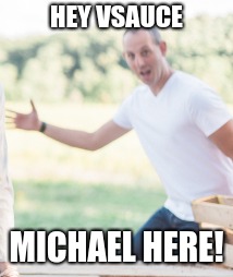 HEY VSAUCE; MICHAEL HERE! | image tagged in memes | made w/ Imgflip meme maker