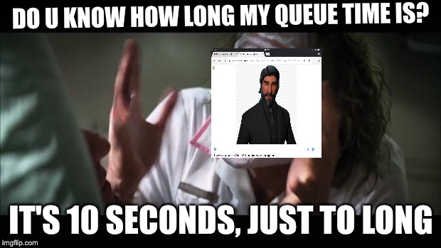 And everybody loses their minds Meme | DO U KNOW HOW LONG MY QUEUE TIME IS? IT'S 10 SECONDS, JUST TO LONG | image tagged in memes,and everybody loses their minds | made w/ Imgflip meme maker