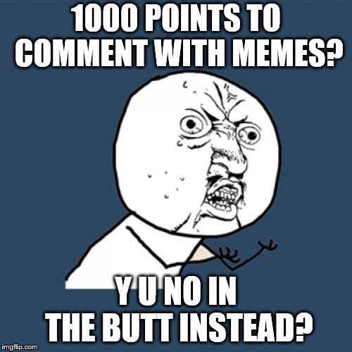Y U No Meme | 1000 POINTS TO COMMENT WITH MEMES? Y U NO IN THE BUTT INSTEAD? | image tagged in memes,y u no | made w/ Imgflip meme maker