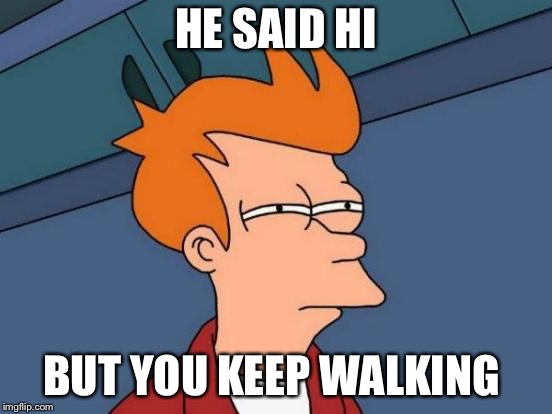 Futurama Fry Meme | HE SAID HI; BUT YOU KEEP WALKING | image tagged in memes,futurama fry | made w/ Imgflip meme maker